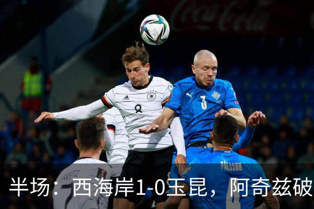 半场：西海岸1-0玉昆，阿奇兹破门，西海岸两球无效