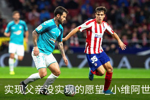 实现父亲没实现的愿望 小维阿世界杯首秀取得进球