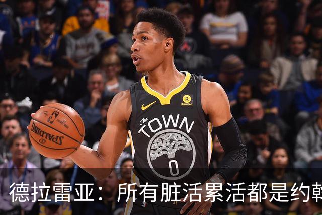 德拉雷亚：所有脏活累活都是约翰逊在干，和他搭档很棒