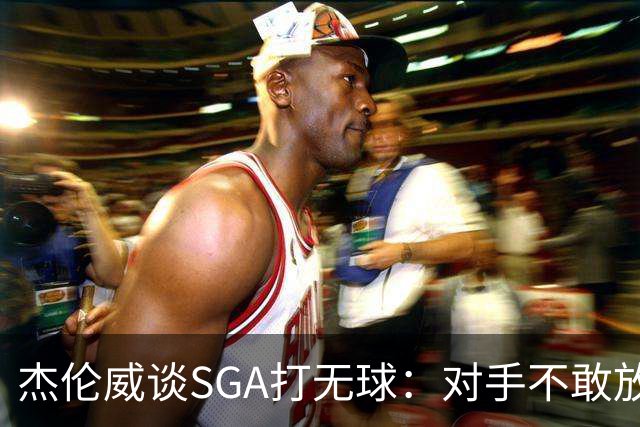 杰伦威谈SGA打无球：对手不敢放空他 为球队拉开大量进攻空间