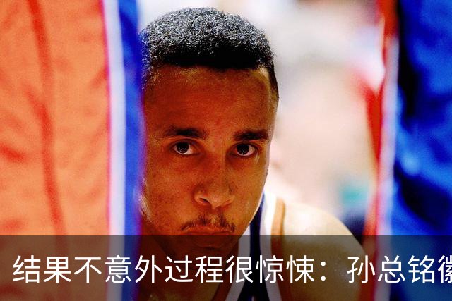 结果不意外过程很惊悚：孙总铭徽因伤缺阵卫冕亚军险胜天津