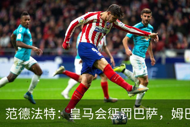 范德法特：皇马会惩罚巴萨，姆巴佩该拿金球奖