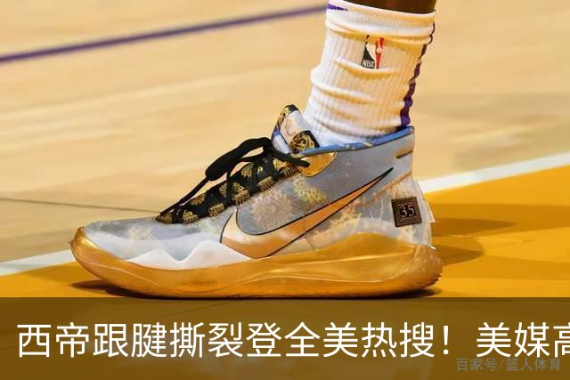 西帝跟腱撕裂登全美热搜！美媒高呼为他心碎 队记称对他是沉重打击
