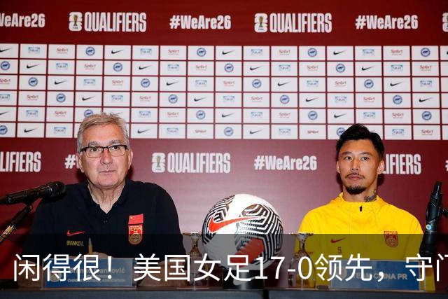 闲得很！美国女足17-0领先，守门员双手叉腰站中圈观望