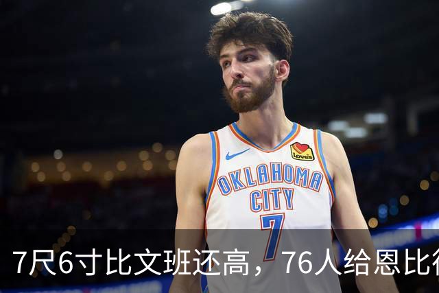 7尺6寸比文班还高，76人给恩比德找了个"最高保险"