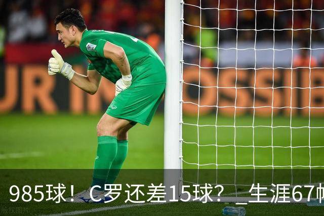 985球！C罗还差15球？ 生涯67帽+第11次完美帽子戏法