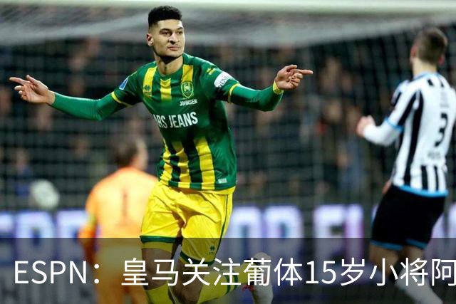 ESPN：皇马关注葡体15岁小将阿丰索，可能在未来几个月引进他