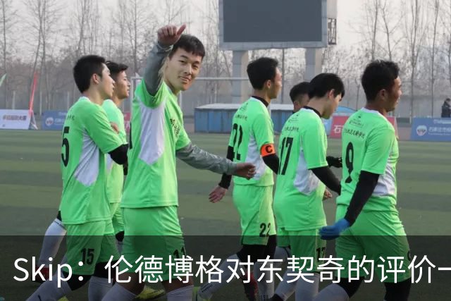 Skip：伦德博格对东契奇的评价一针见血，那些话我两年前就说过