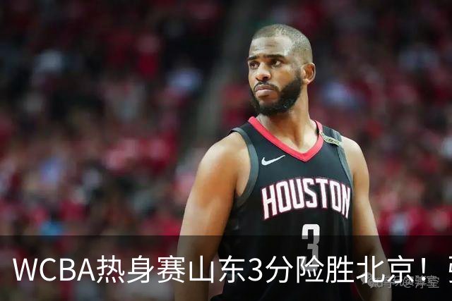 WCBA热身赛山东3分险胜北京！张子宇21分打脸身高质疑